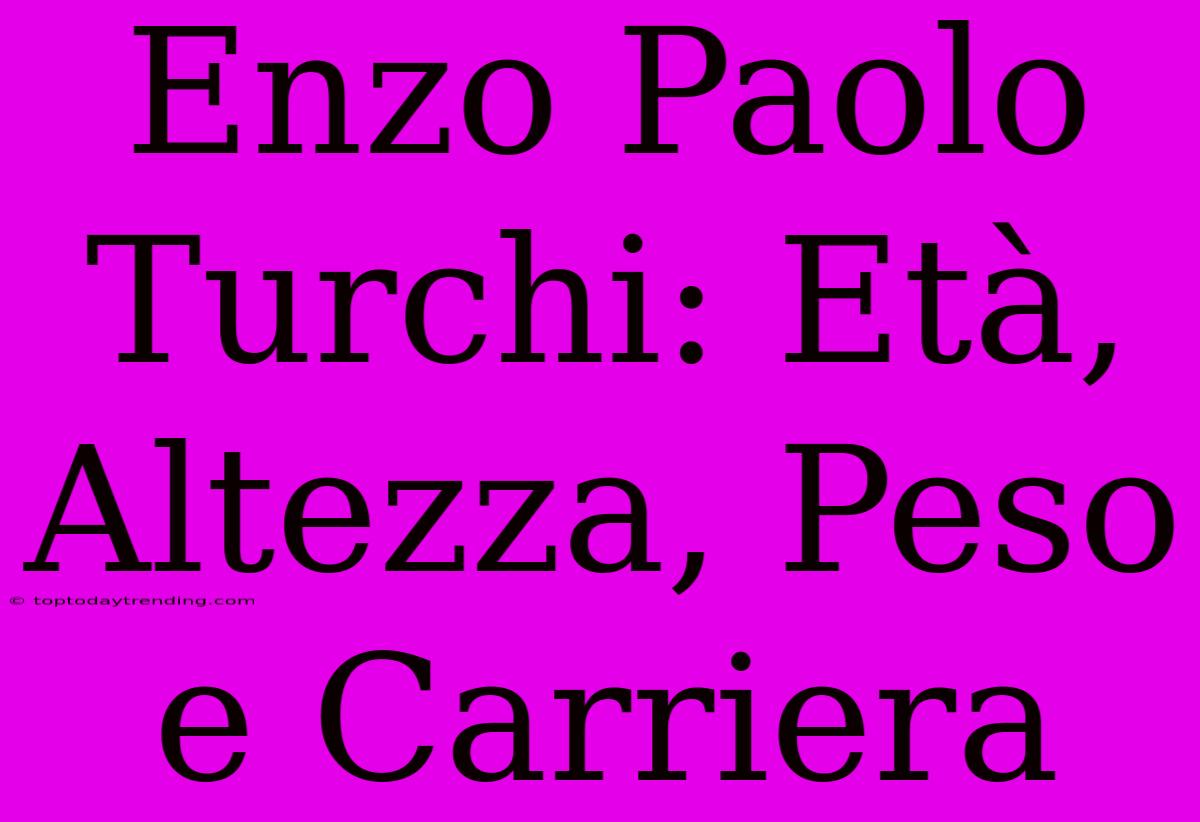 Enzo Paolo Turchi: Età, Altezza, Peso E Carriera