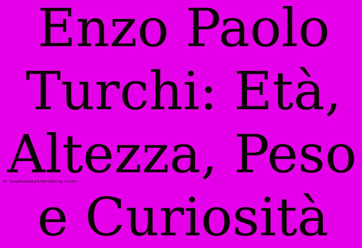 Enzo Paolo Turchi: Età, Altezza, Peso E Curiosità