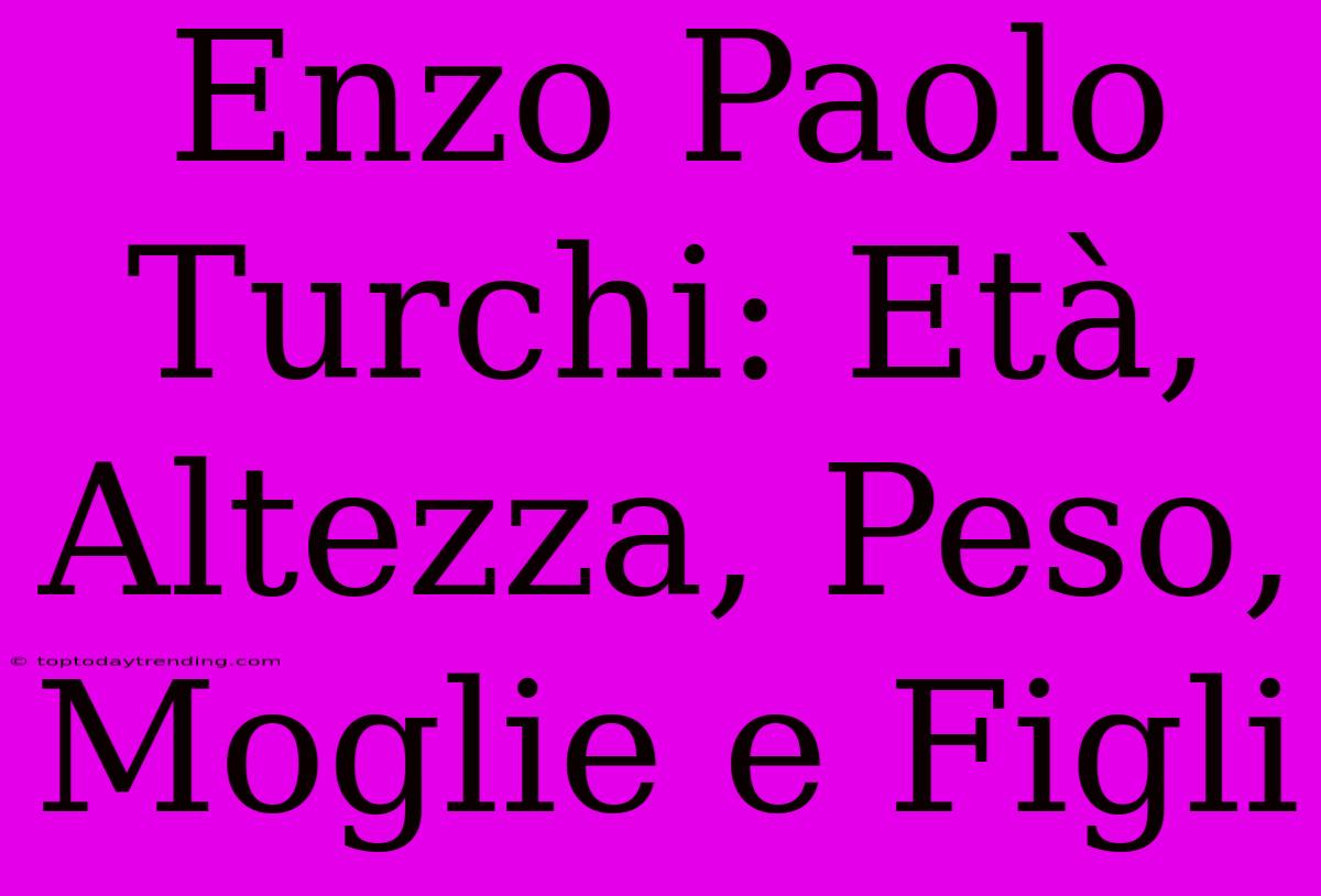 Enzo Paolo Turchi: Età, Altezza, Peso, Moglie E Figli