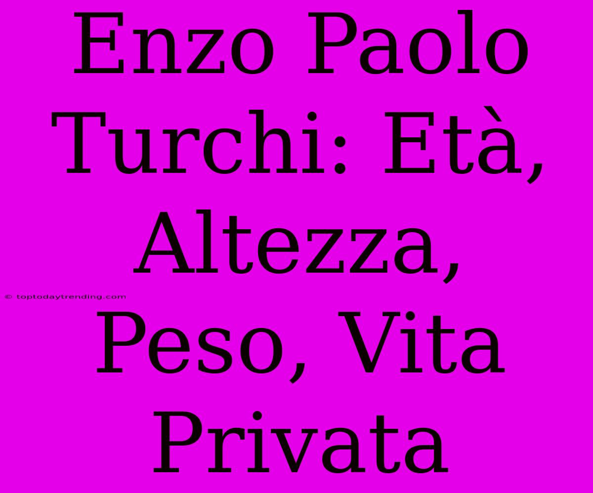 Enzo Paolo Turchi: Età, Altezza, Peso, Vita Privata