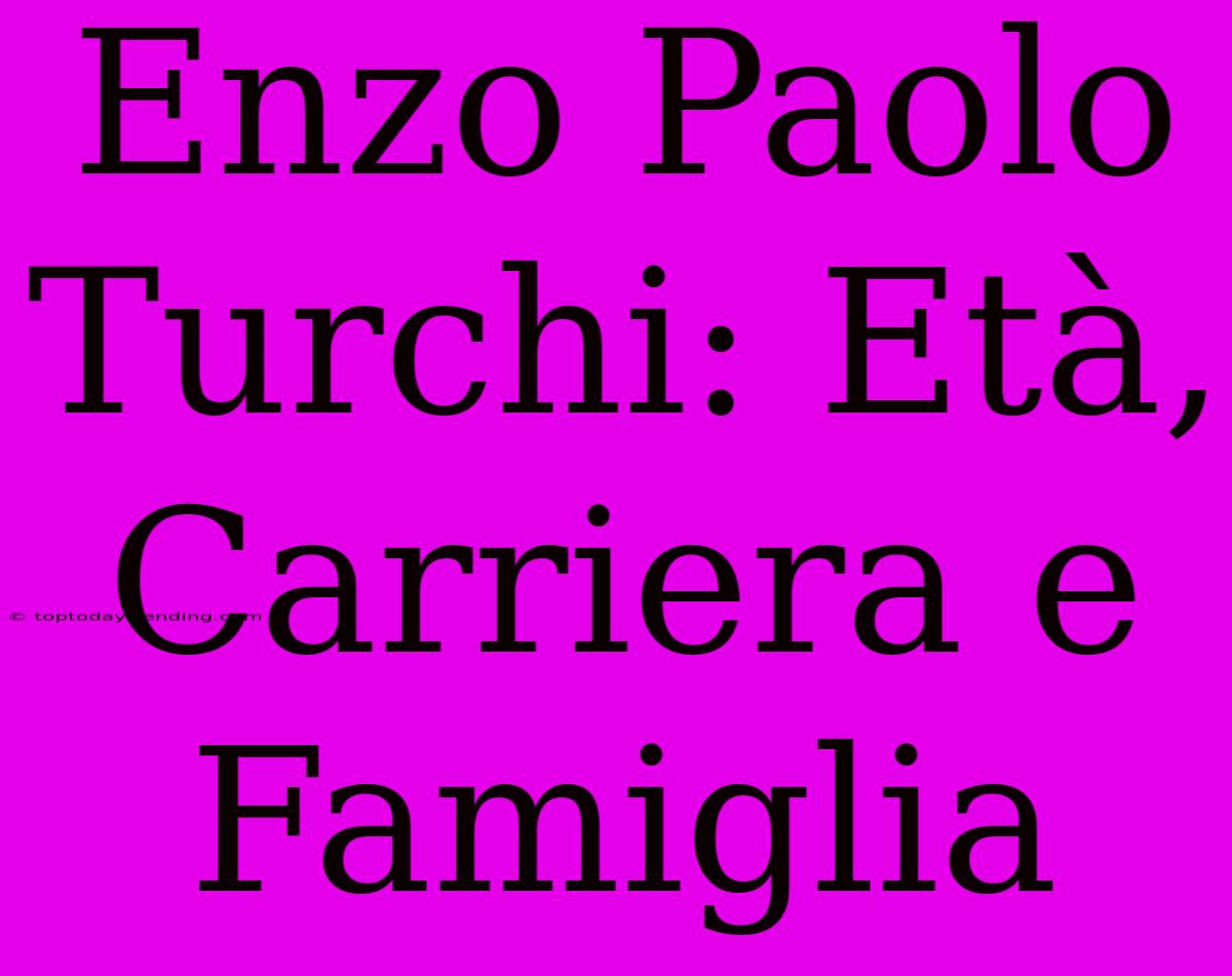 Enzo Paolo Turchi: Età, Carriera E Famiglia