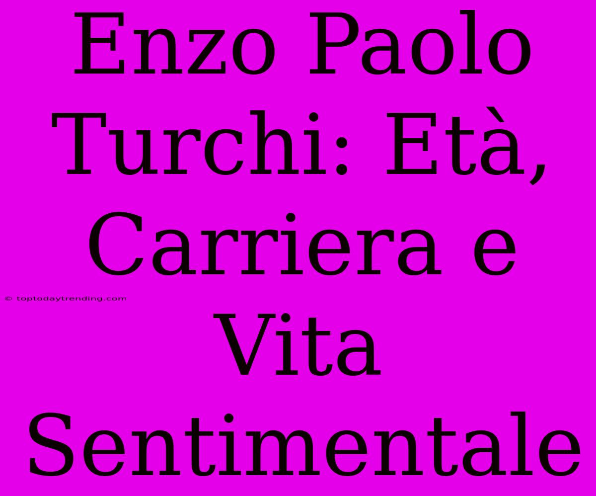 Enzo Paolo Turchi: Età, Carriera E Vita Sentimentale