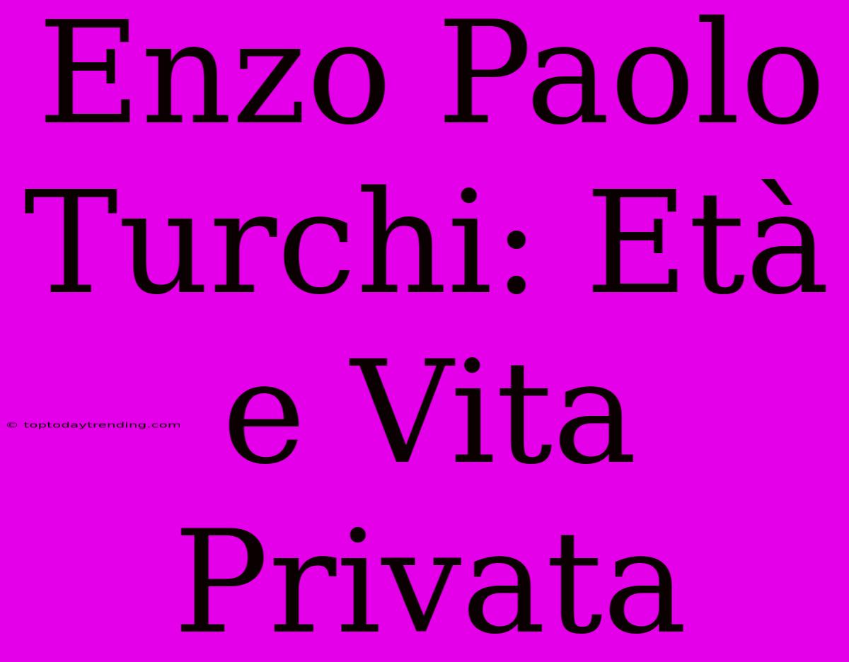 Enzo Paolo Turchi: Età E Vita Privata