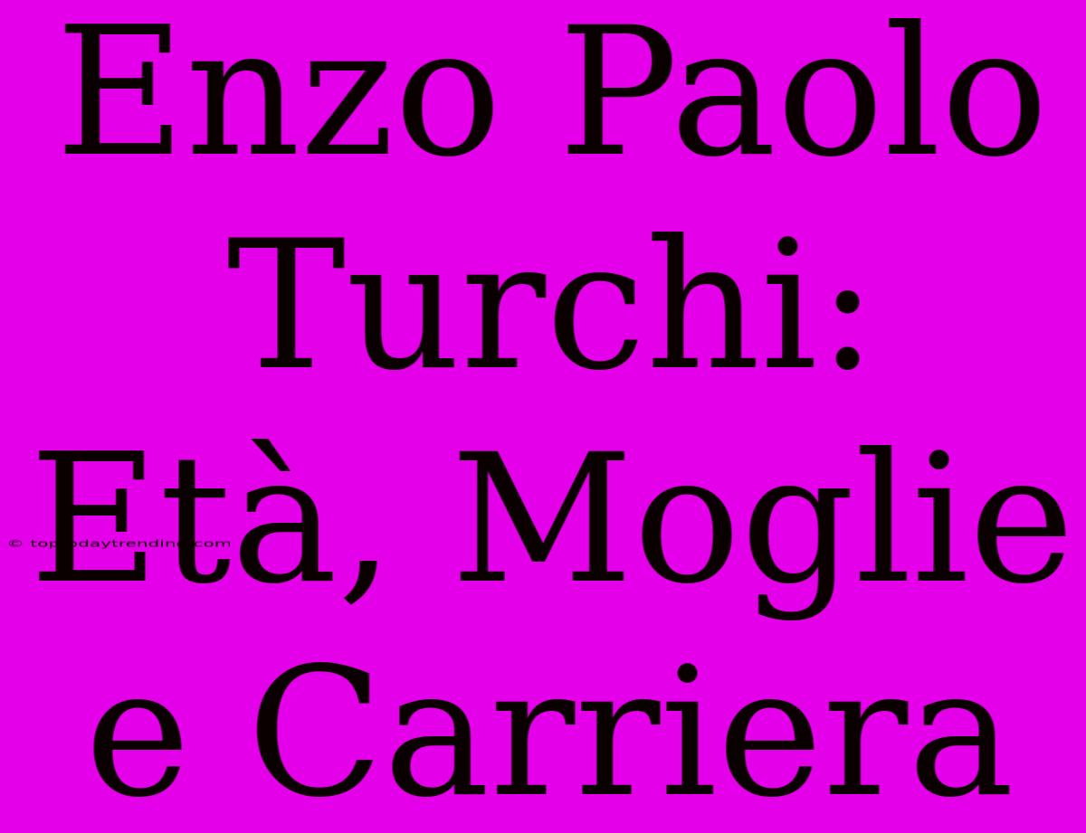 Enzo Paolo Turchi: Età, Moglie E Carriera