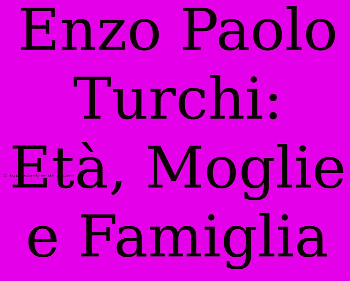 Enzo Paolo Turchi: Età, Moglie E Famiglia