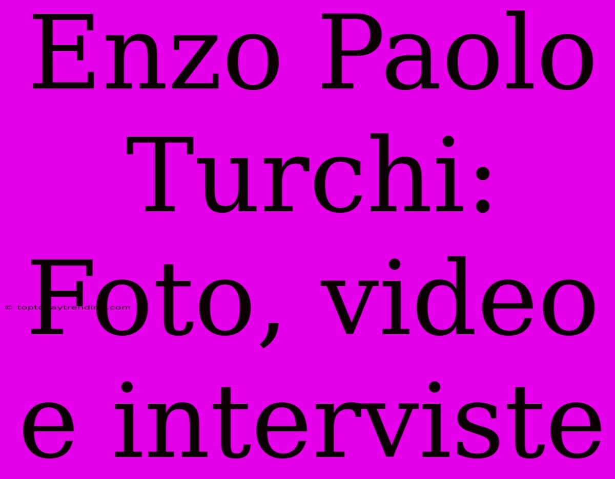 Enzo Paolo Turchi: Foto, Video E Interviste