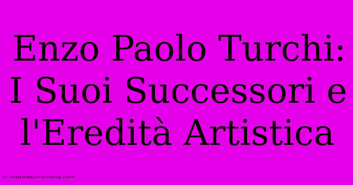 Enzo Paolo Turchi: I Suoi Successori E L'Eredità Artistica