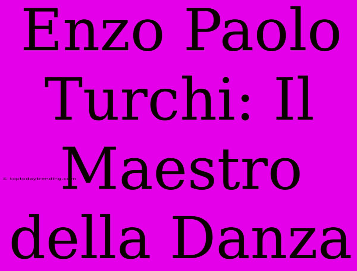 Enzo Paolo Turchi: Il Maestro Della Danza