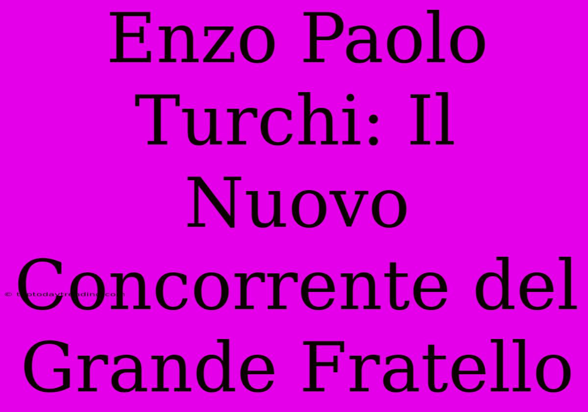 Enzo Paolo Turchi: Il Nuovo Concorrente Del Grande Fratello