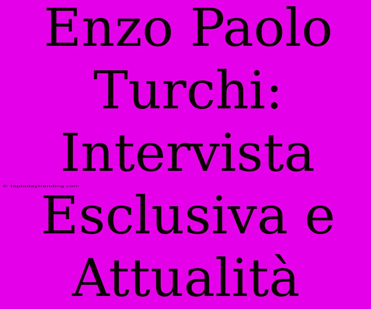 Enzo Paolo Turchi: Intervista Esclusiva E Attualità