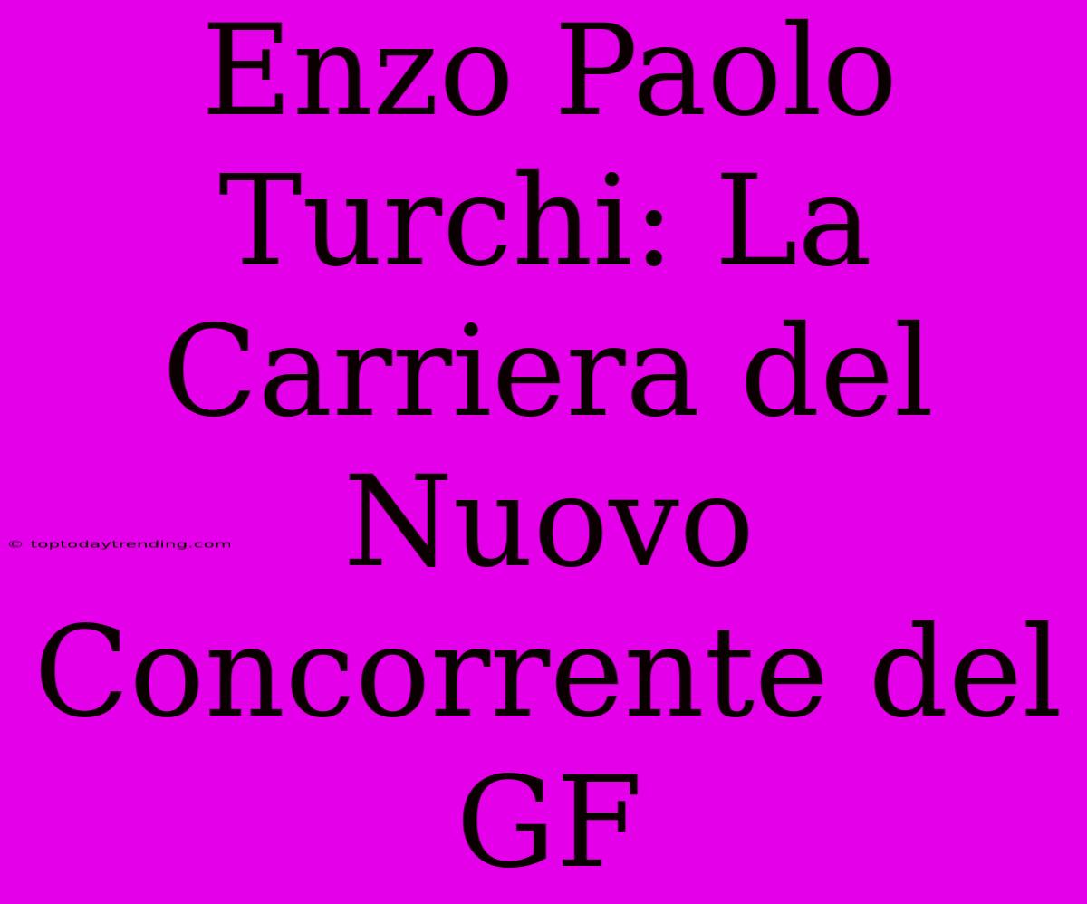 Enzo Paolo Turchi: La Carriera Del Nuovo Concorrente Del GF