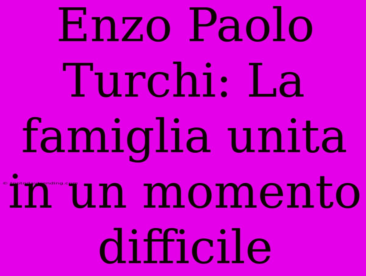 Enzo Paolo Turchi: La Famiglia Unita In Un Momento Difficile