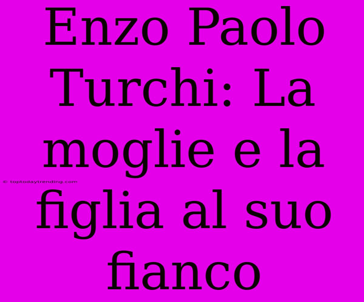 Enzo Paolo Turchi: La Moglie E La Figlia Al Suo Fianco