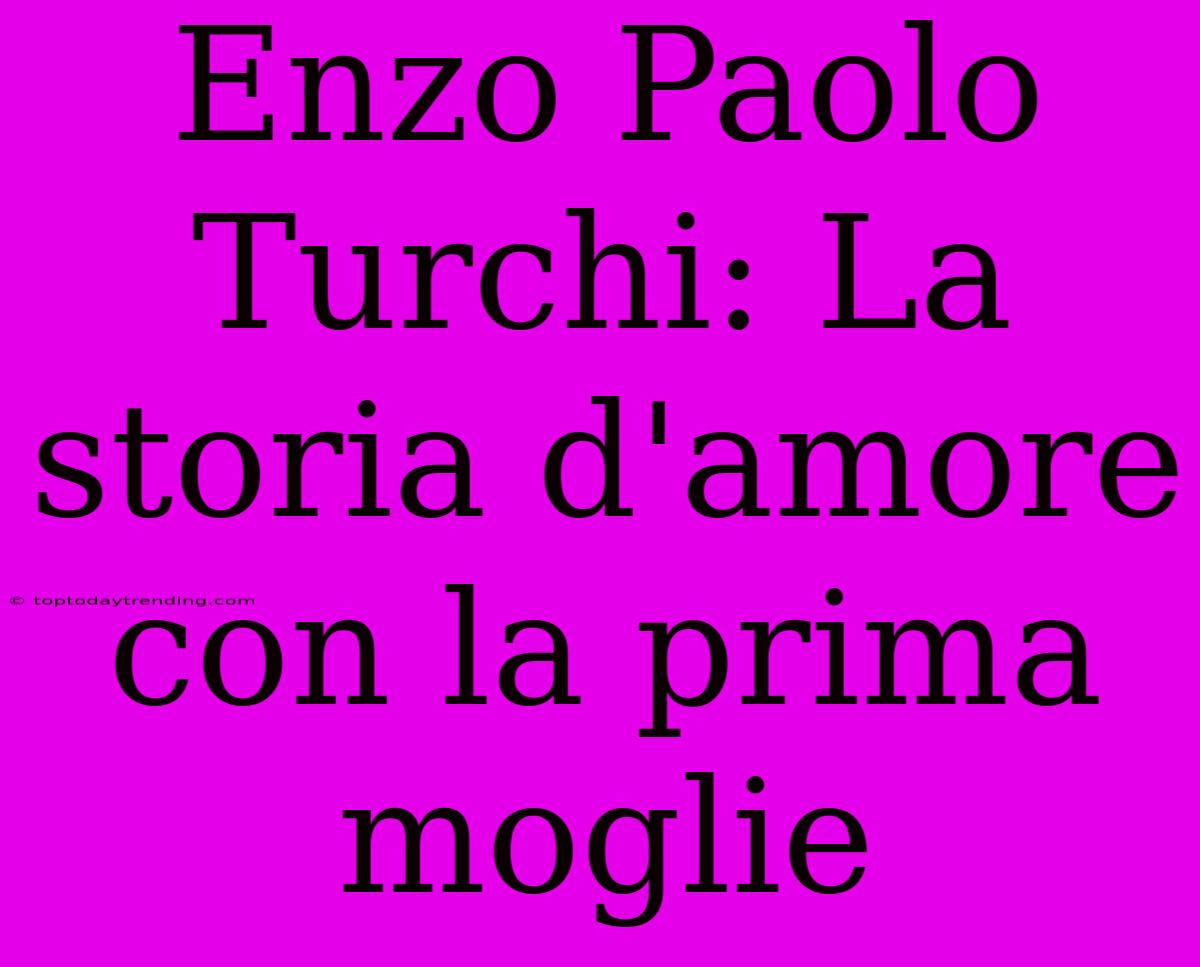 Enzo Paolo Turchi: La Storia D'amore Con La Prima Moglie