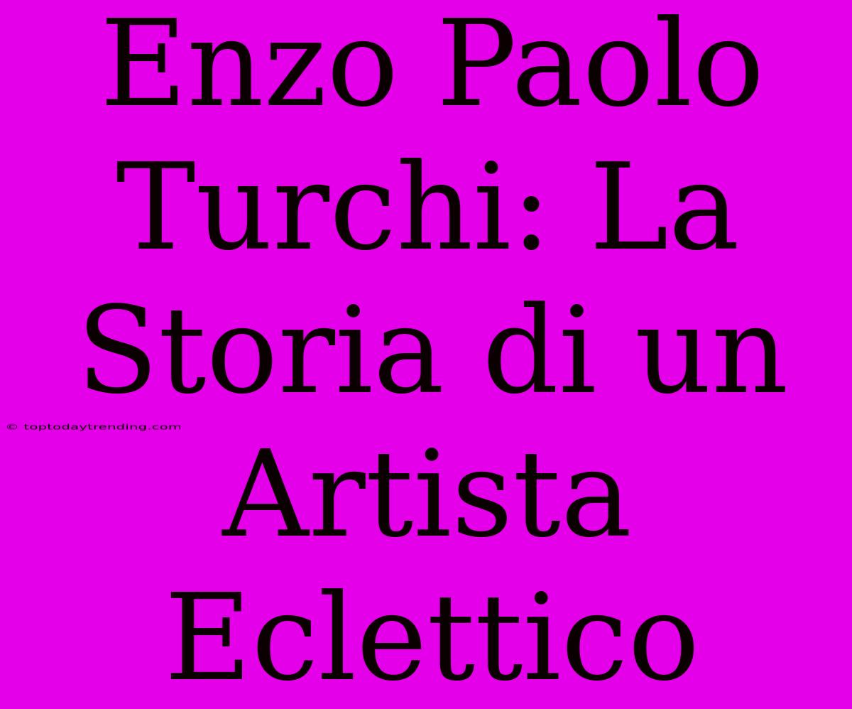 Enzo Paolo Turchi: La Storia Di Un Artista Eclettico