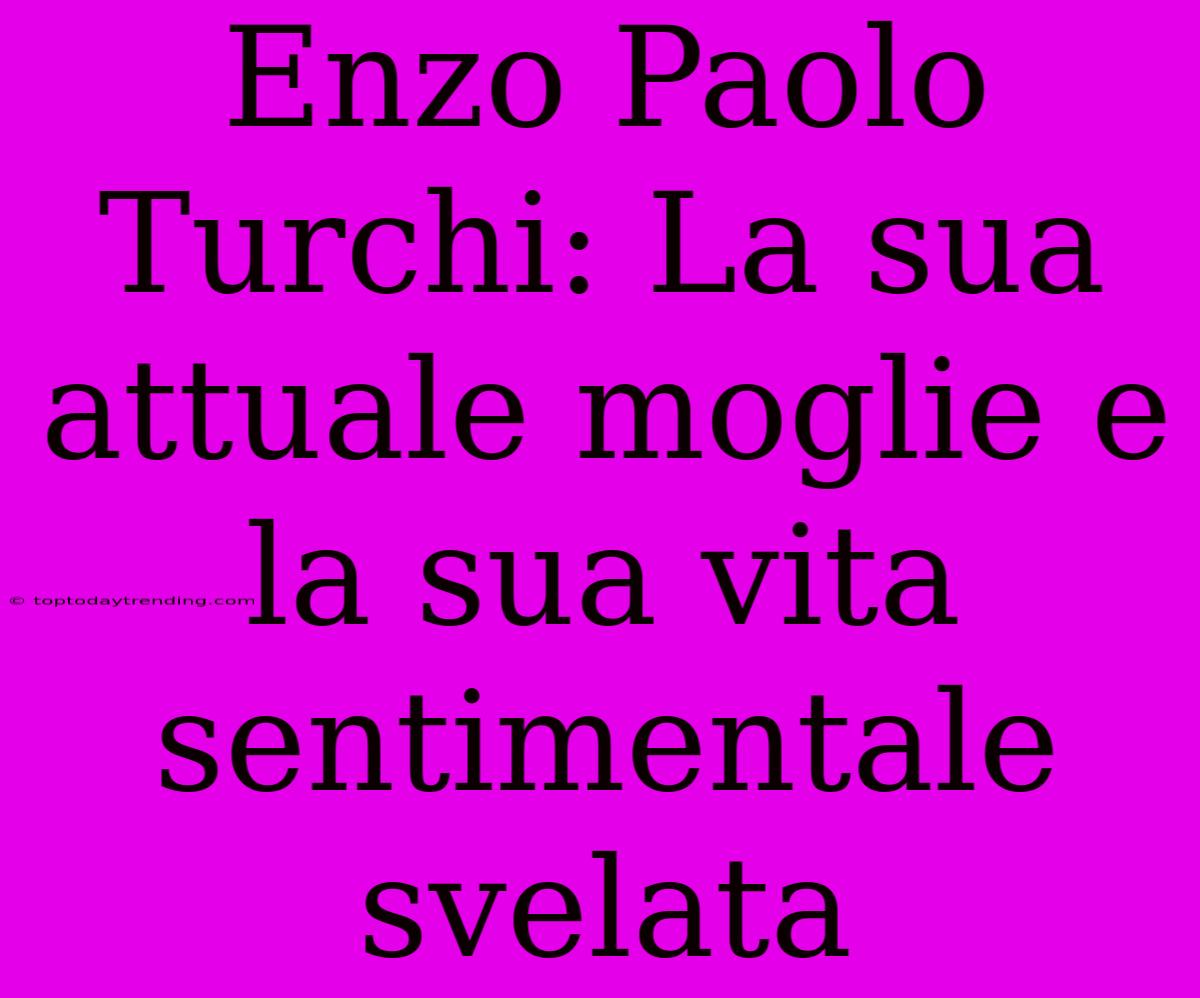 Enzo Paolo Turchi: La Sua Attuale Moglie E La Sua Vita Sentimentale Svelata