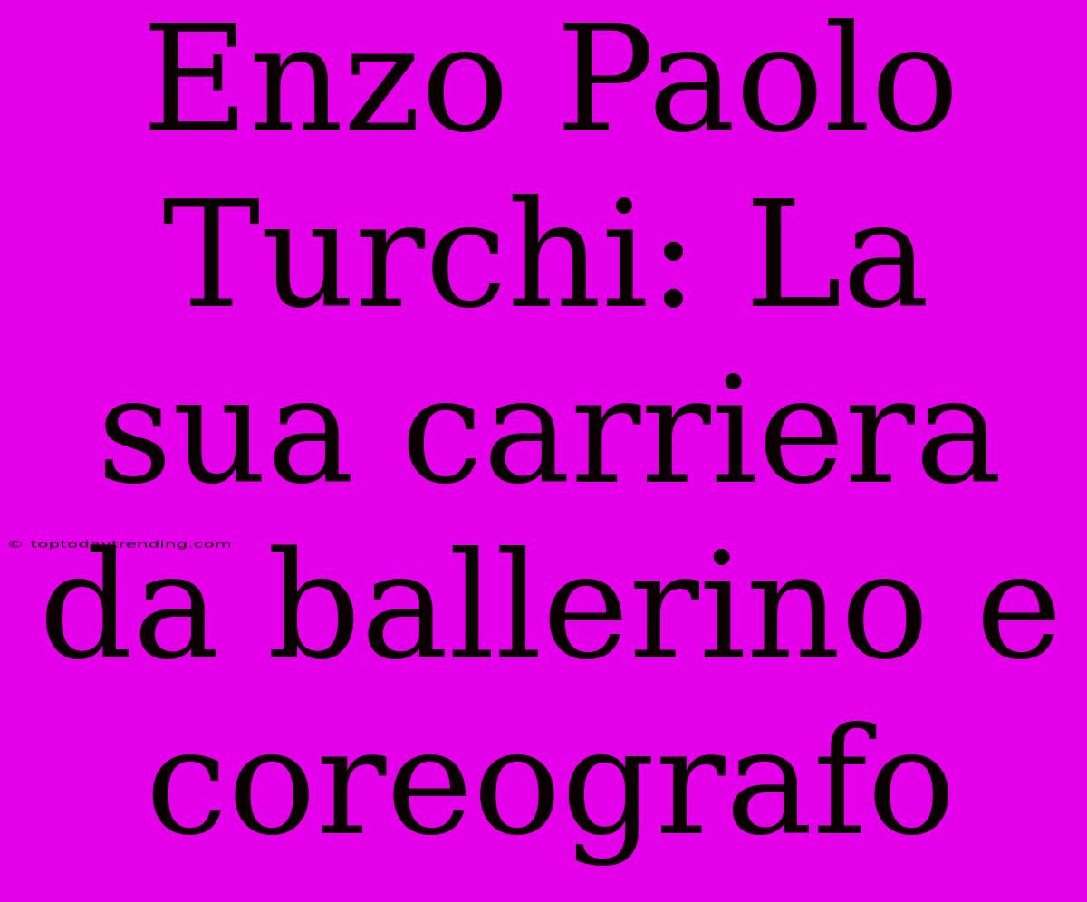 Enzo Paolo Turchi: La Sua Carriera Da Ballerino E Coreografo