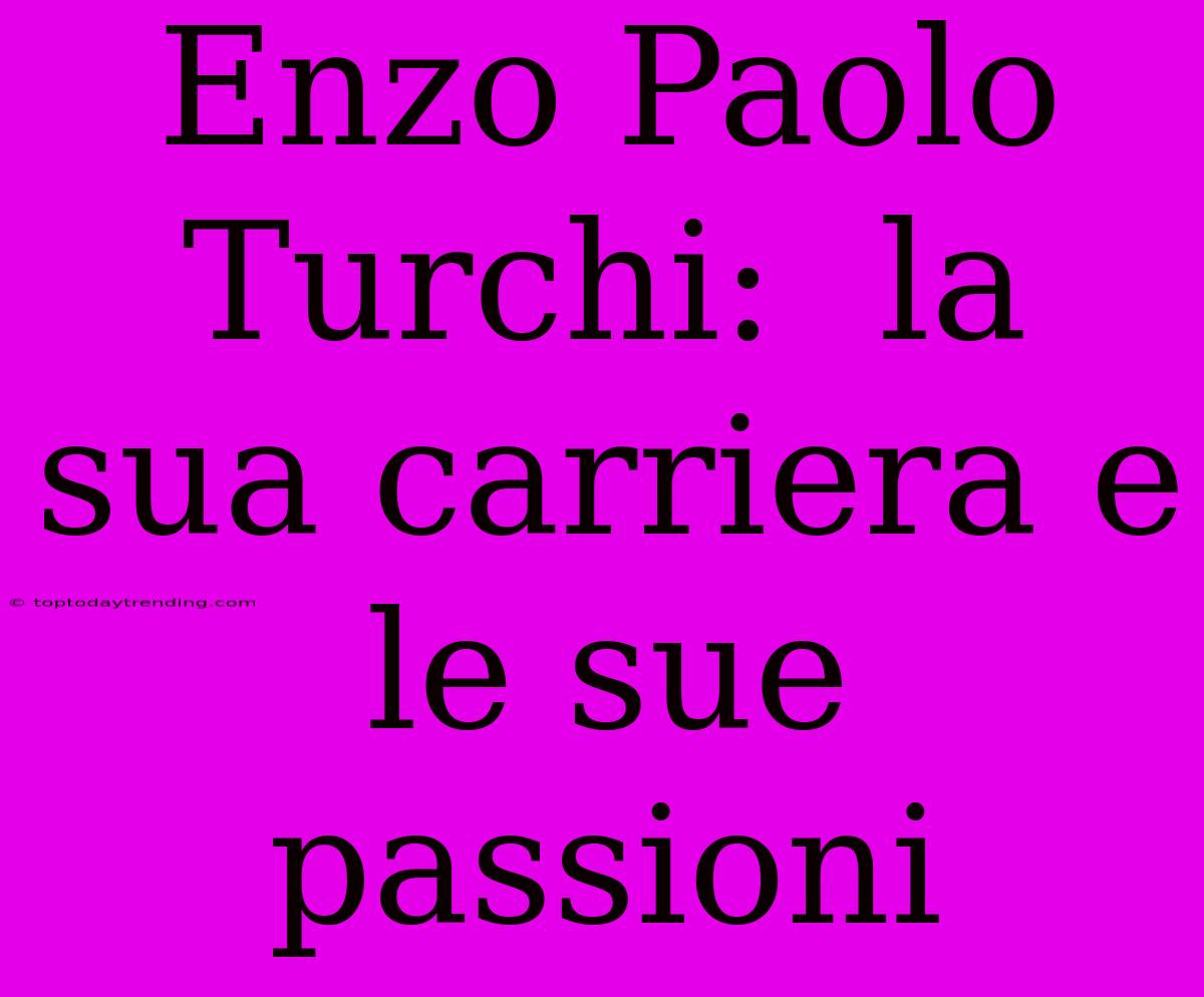 Enzo Paolo Turchi:  La Sua Carriera E Le Sue Passioni