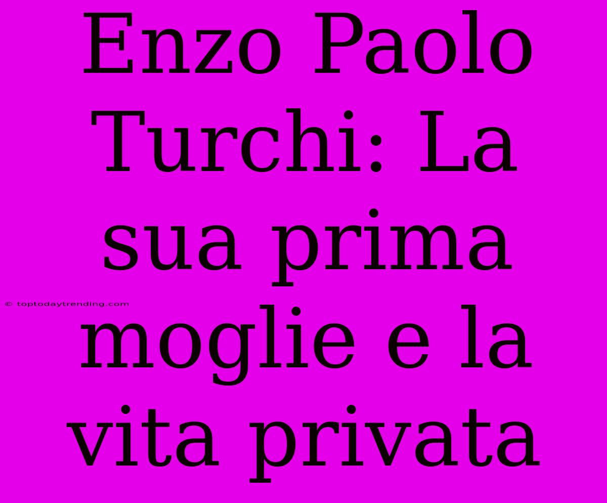 Enzo Paolo Turchi: La Sua Prima Moglie E La Vita Privata