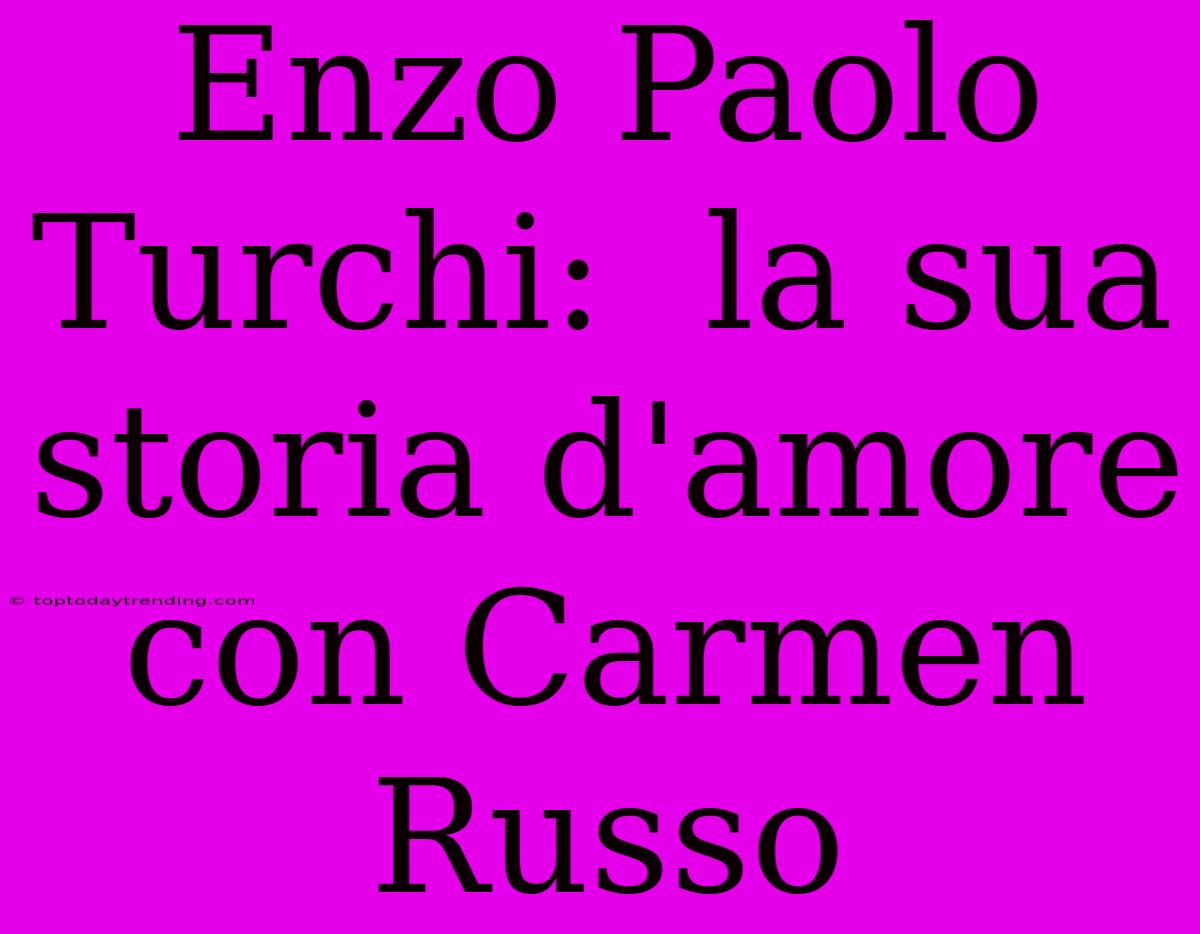 Enzo Paolo Turchi:  La Sua Storia D'amore Con Carmen Russo