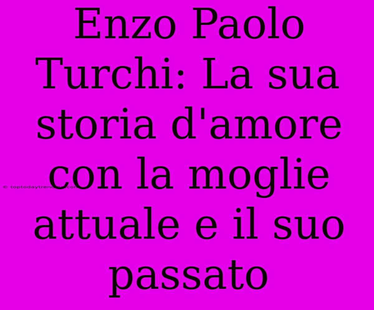 Enzo Paolo Turchi: La Sua Storia D'amore Con La Moglie Attuale E Il Suo Passato