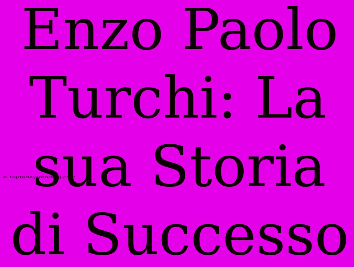 Enzo Paolo Turchi: La Sua Storia Di Successo