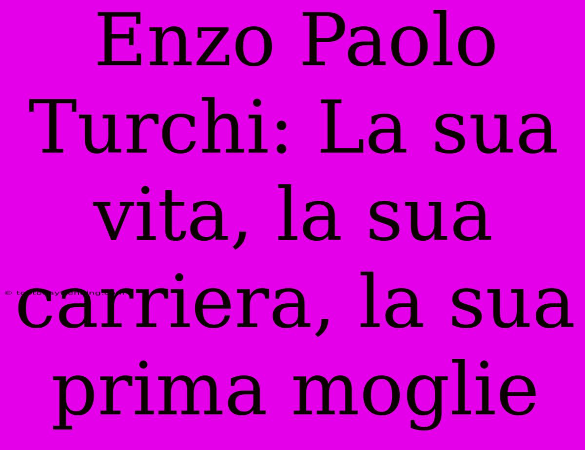 Enzo Paolo Turchi: La Sua Vita, La Sua Carriera, La Sua Prima Moglie