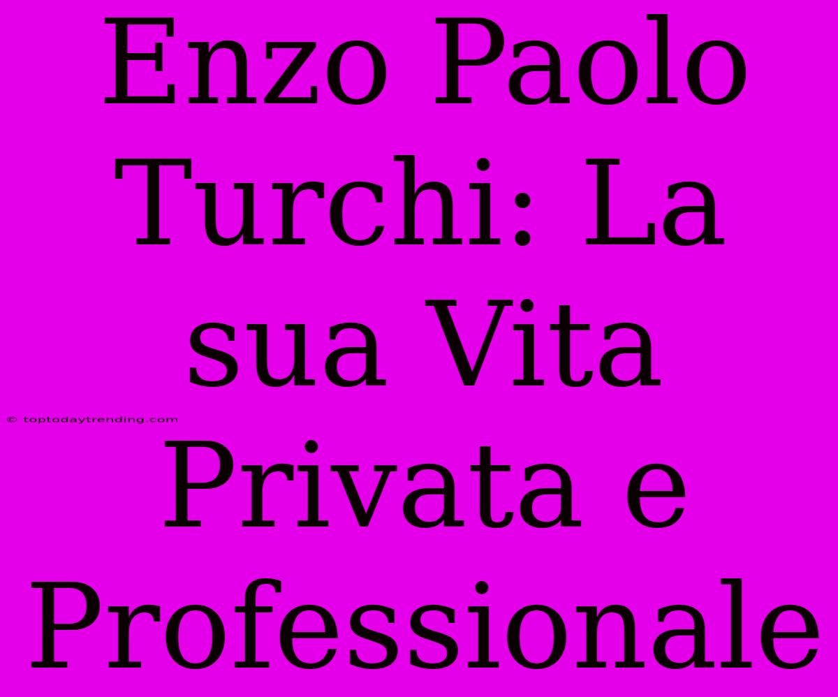 Enzo Paolo Turchi: La Sua Vita Privata E Professionale