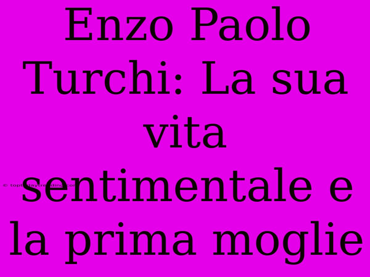 Enzo Paolo Turchi: La Sua Vita Sentimentale E La Prima Moglie