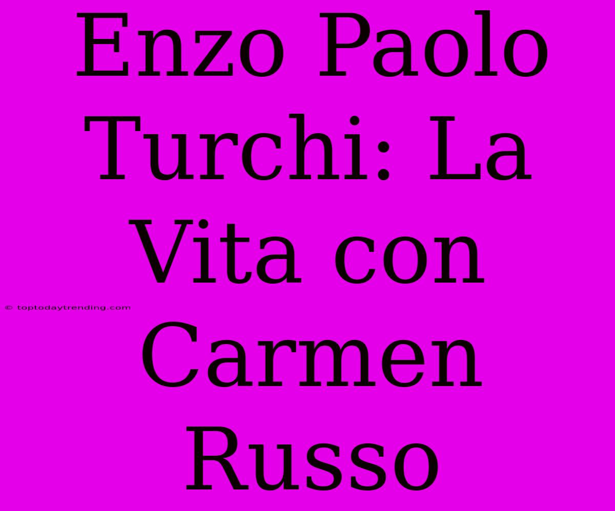 Enzo Paolo Turchi: La Vita Con Carmen Russo