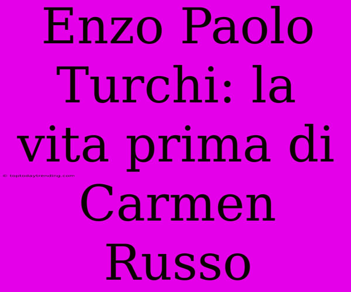 Enzo Paolo Turchi: La Vita Prima Di Carmen Russo