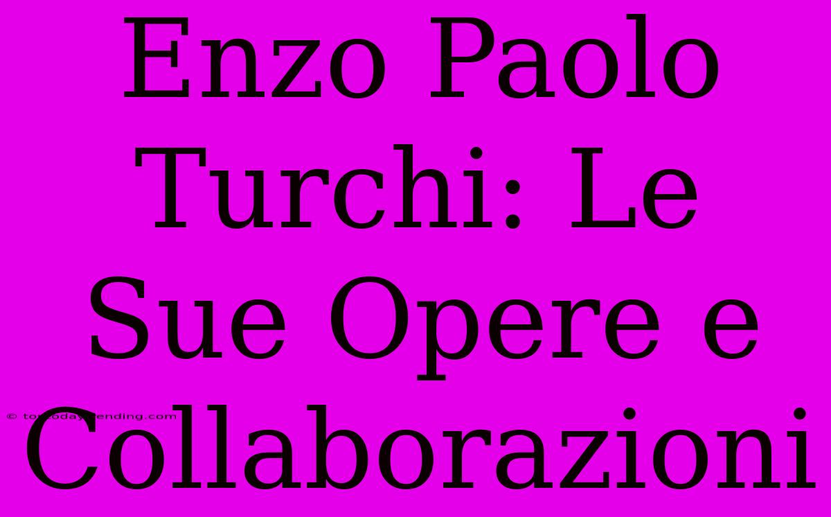 Enzo Paolo Turchi: Le Sue Opere E Collaborazioni