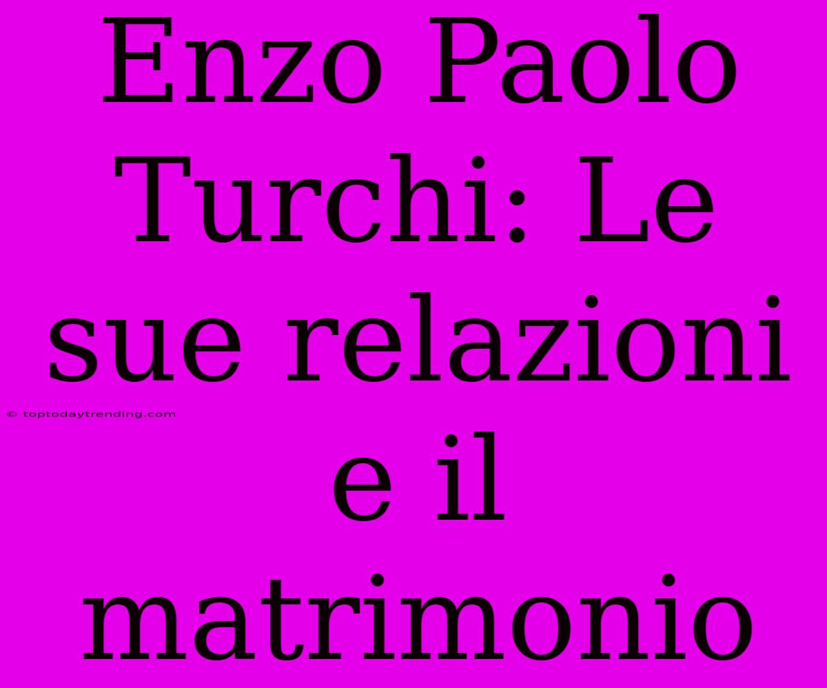 Enzo Paolo Turchi: Le Sue Relazioni E Il Matrimonio