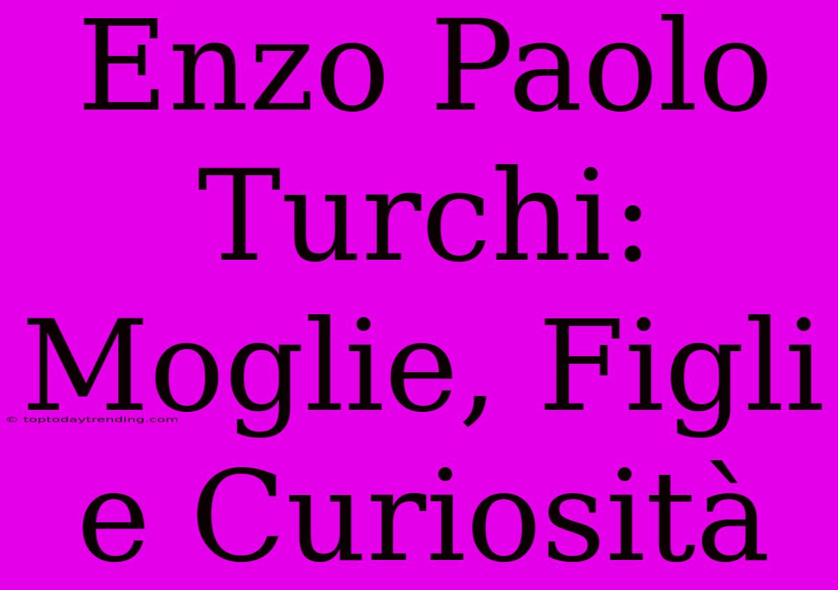 Enzo Paolo Turchi: Moglie, Figli E Curiosità