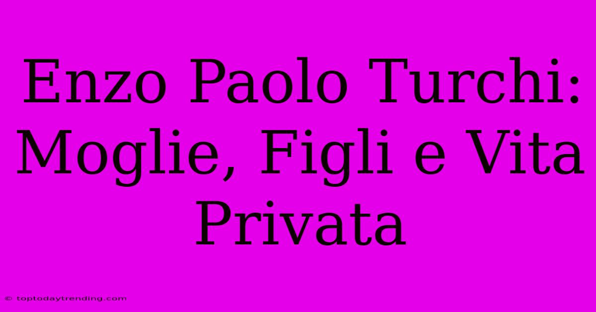 Enzo Paolo Turchi: Moglie, Figli E Vita Privata