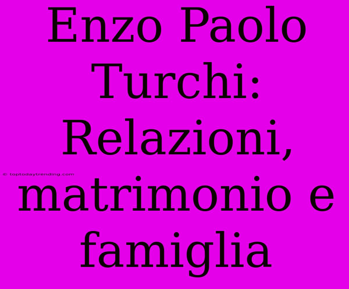 Enzo Paolo Turchi: Relazioni, Matrimonio E Famiglia