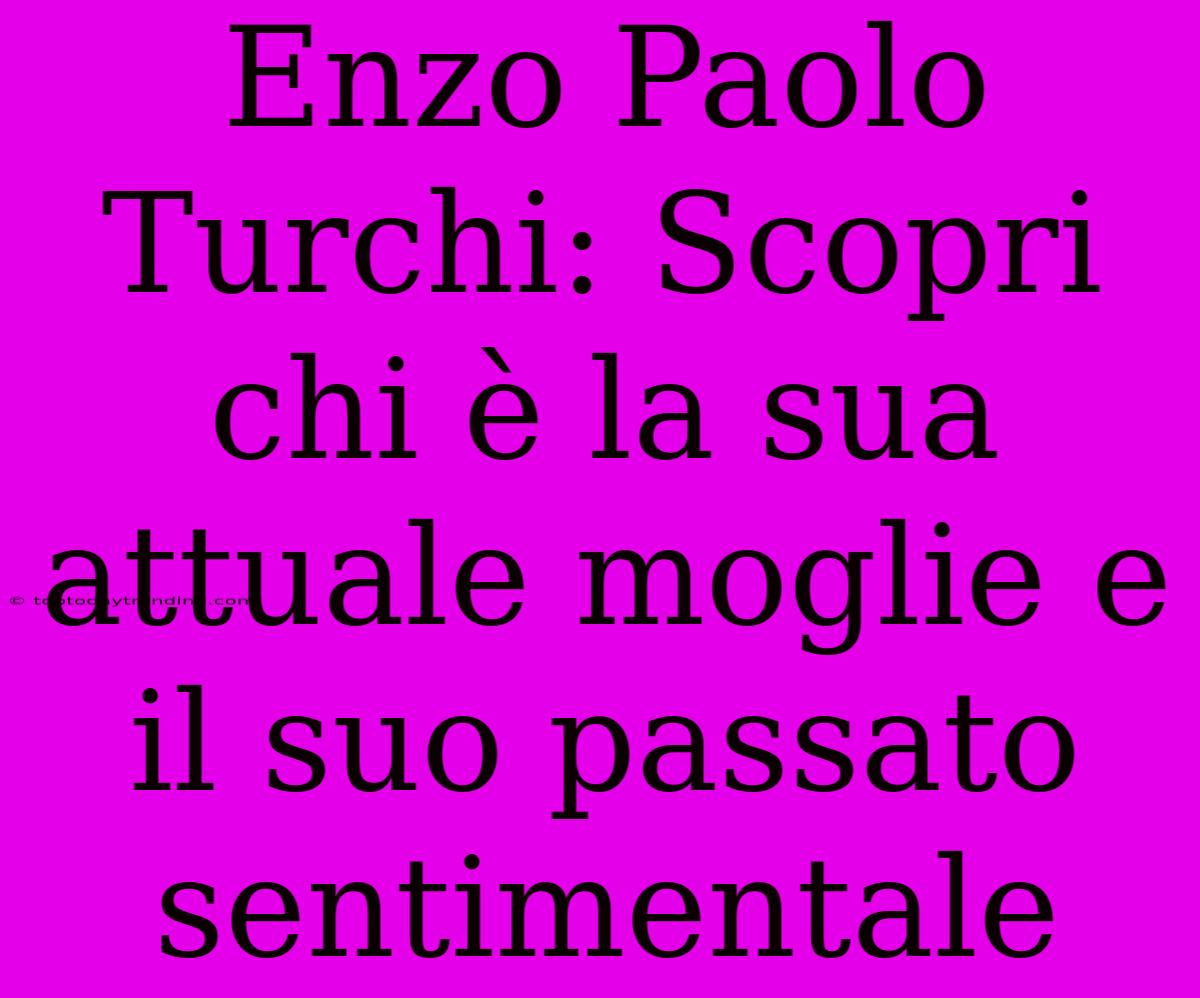 Enzo Paolo Turchi: Scopri Chi È La Sua Attuale Moglie E Il Suo Passato Sentimentale