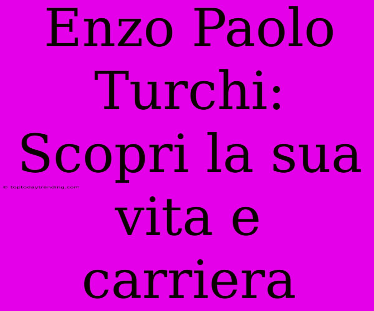 Enzo Paolo Turchi: Scopri La Sua Vita E Carriera