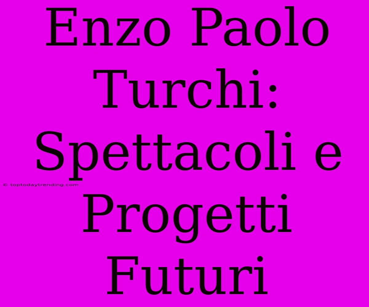 Enzo Paolo Turchi: Spettacoli E Progetti Futuri