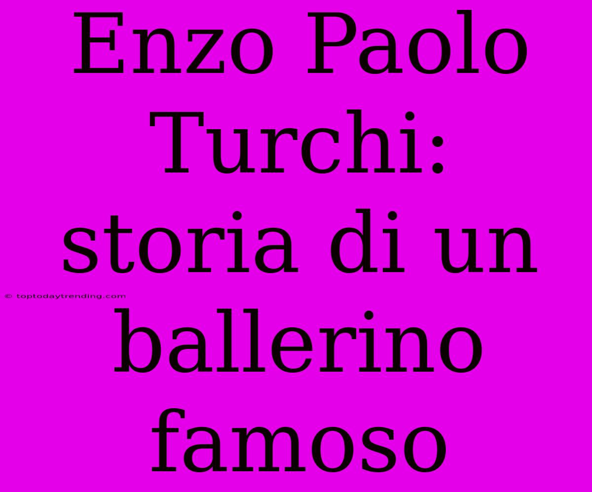 Enzo Paolo Turchi: Storia Di Un Ballerino Famoso