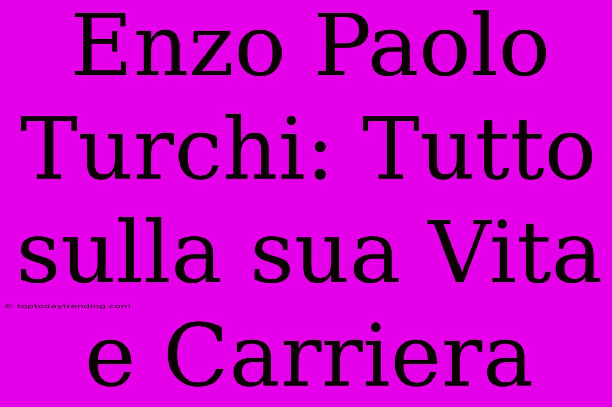 Enzo Paolo Turchi: Tutto Sulla Sua Vita E Carriera