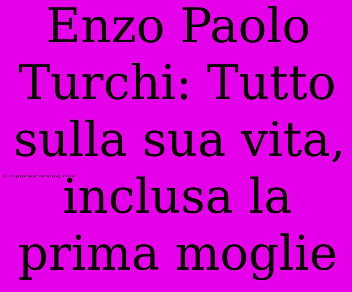 Enzo Paolo Turchi: Tutto Sulla Sua Vita, Inclusa La Prima Moglie