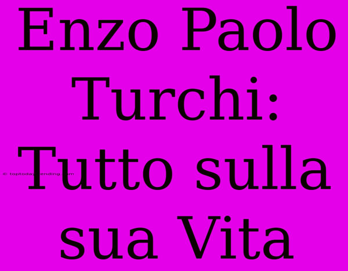 Enzo Paolo Turchi: Tutto Sulla Sua Vita