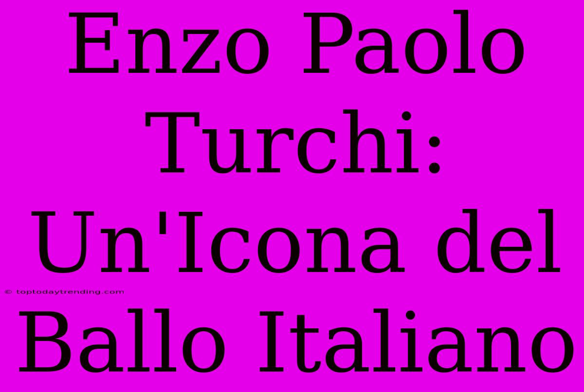 Enzo Paolo Turchi: Un'Icona Del Ballo Italiano