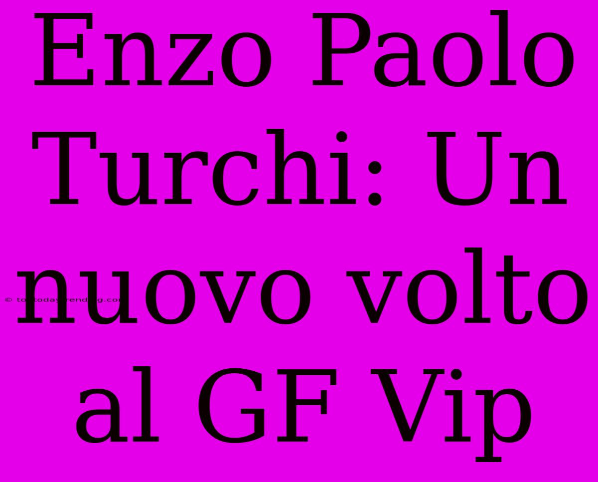 Enzo Paolo Turchi: Un Nuovo Volto Al GF Vip