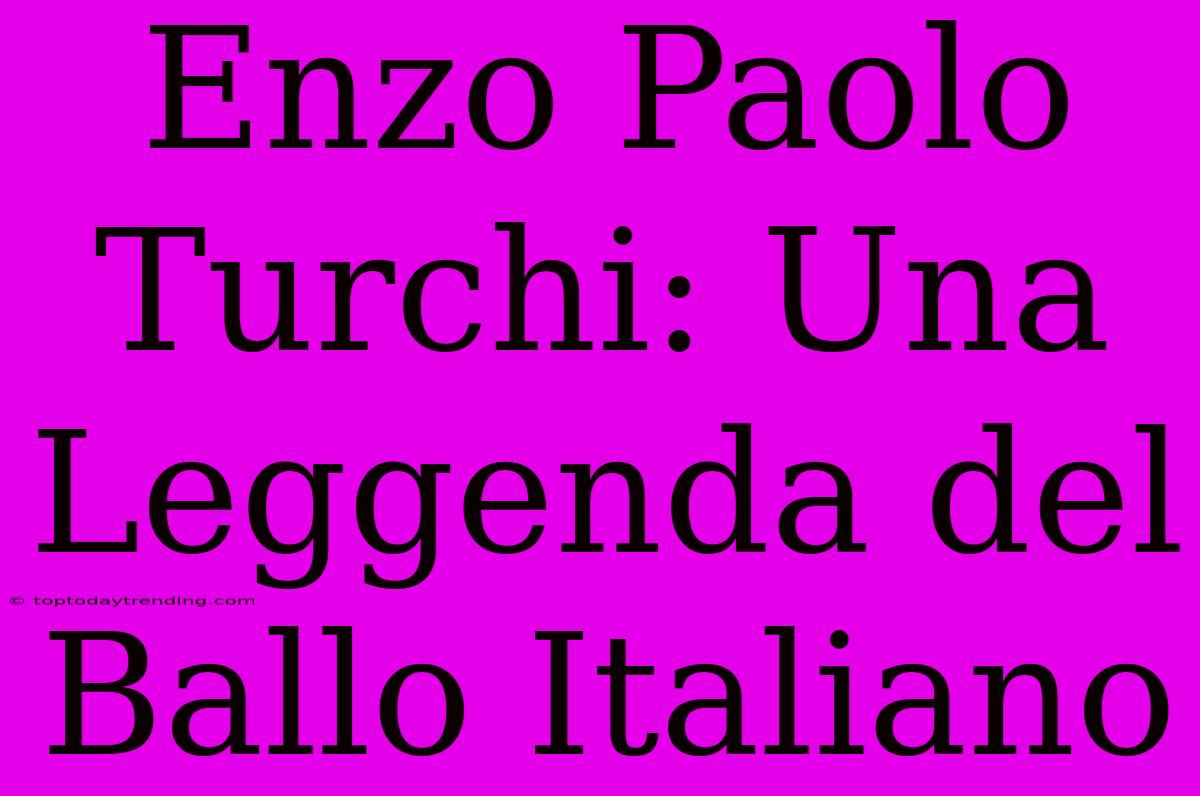 Enzo Paolo Turchi: Una Leggenda Del Ballo Italiano