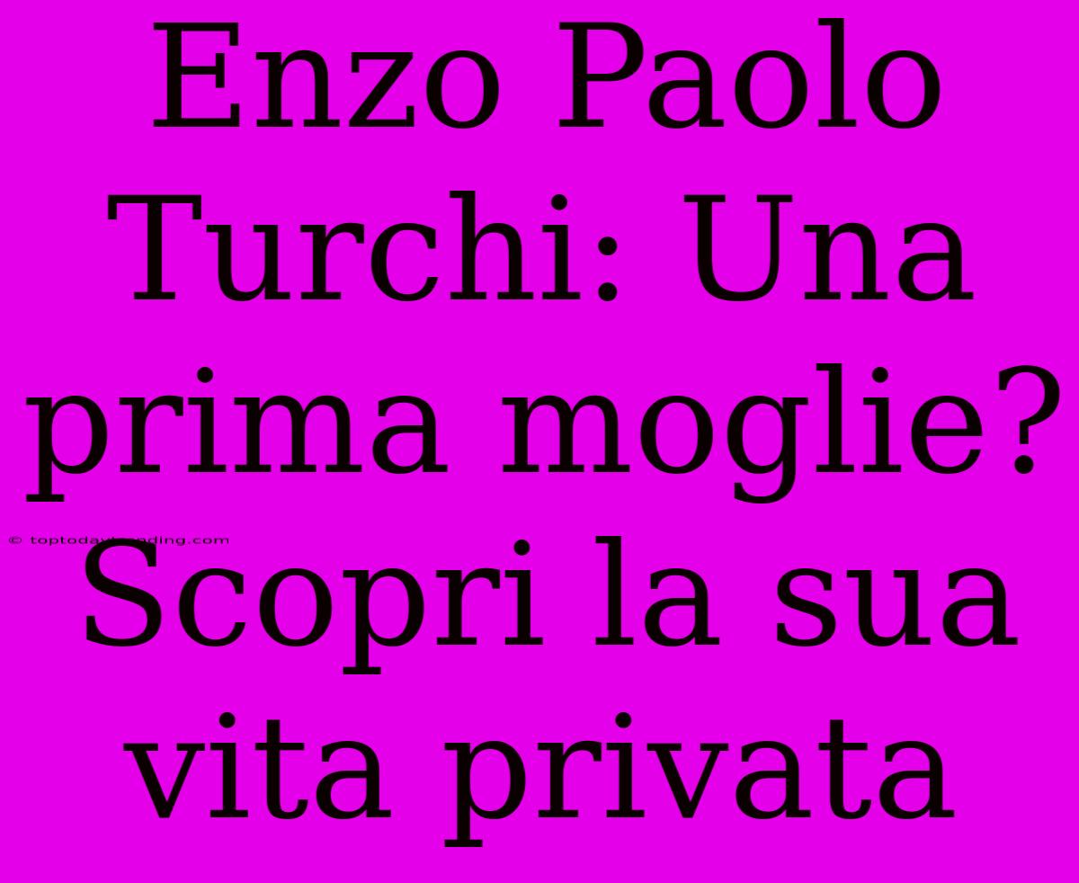 Enzo Paolo Turchi: Una Prima Moglie? Scopri La Sua Vita Privata