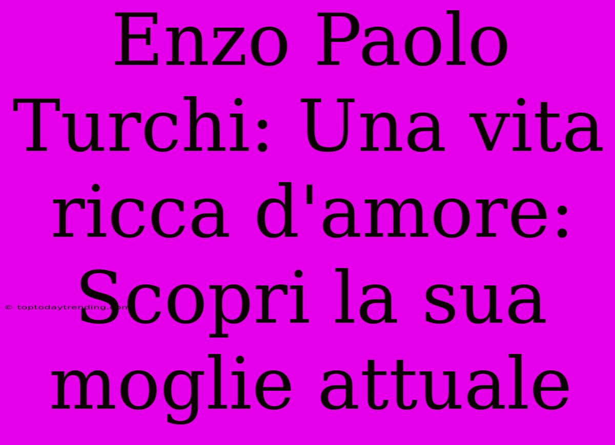 Enzo Paolo Turchi: Una Vita Ricca D'amore: Scopri La Sua Moglie Attuale