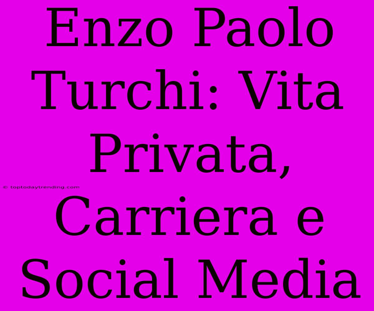 Enzo Paolo Turchi: Vita Privata, Carriera E Social Media