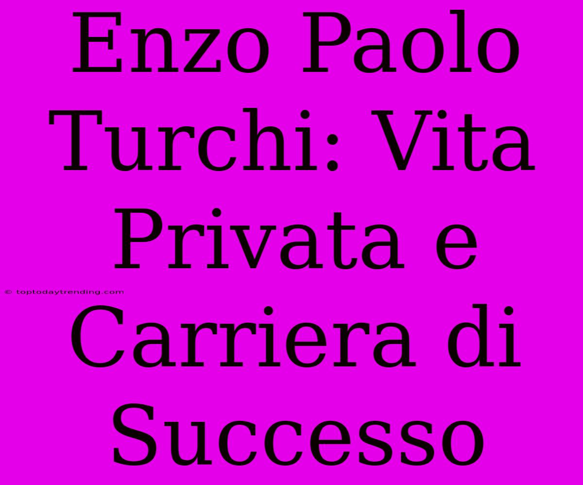 Enzo Paolo Turchi: Vita Privata E Carriera Di Successo